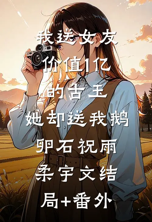 我送女友价值1亿的古玉，她却送我鹅卵石祝雨柔宇文结局+番外