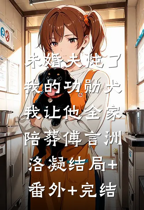 未婚夫炖了我的功勋犬，我让他全家陪葬傅言洲洛凝结局+番外+完结