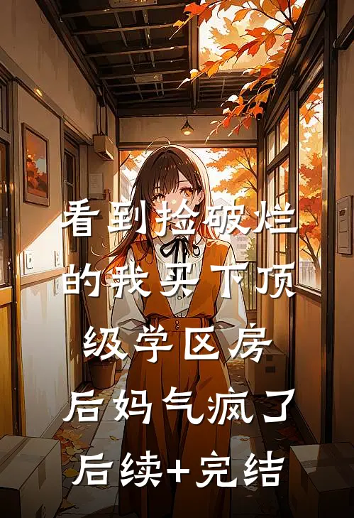看到捡破烂的我买下顶级学区房，后妈气疯了后续+完结
