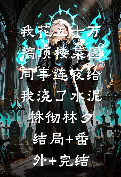 我花五十万搞顶楼菜园，同事连夜给我浇了水泥林彻林夕结局+番外+完结