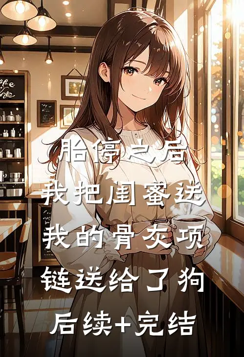 胎停之后，我把闺蜜送我的骨灰项链送给了狗后续+完结
