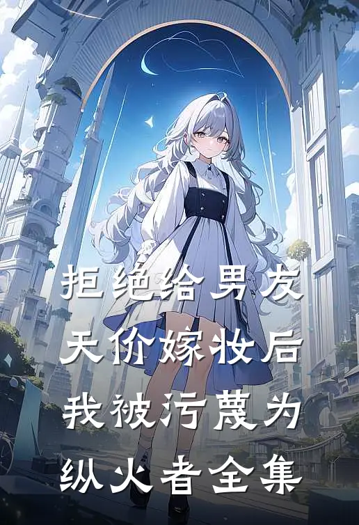 拒绝给男友天价嫁妆后，我被污蔑为纵火者全集