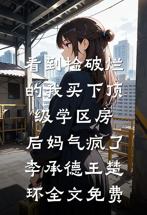 看到捡破烂的我买下顶级学区房，后妈气疯了李承德王楚环全文免费