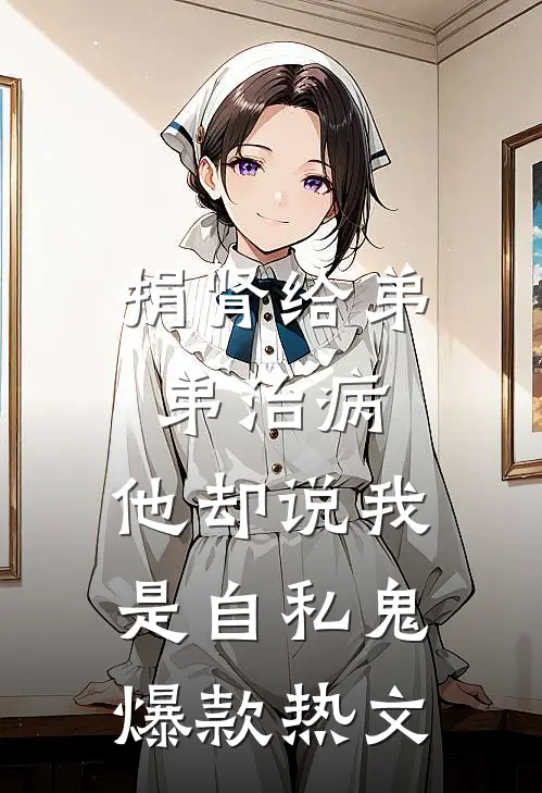 捐肾给弟弟治病，他却说我是自私鬼爆款热文