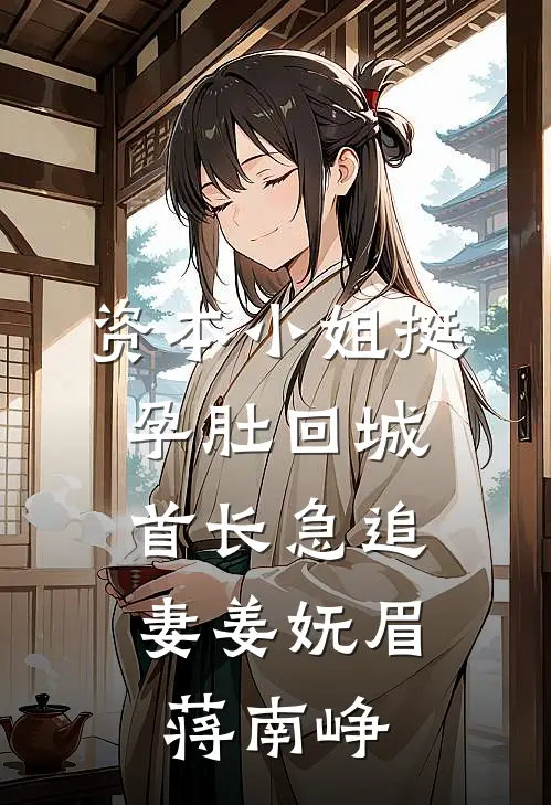 资本小姐挺孕肚回城，首长急追妻姜妩眉蒋南峥