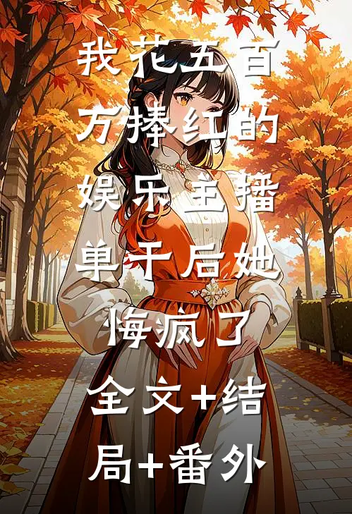 我花五百万捧红的娱乐主播，单干后她悔疯了:全文+结局+番外