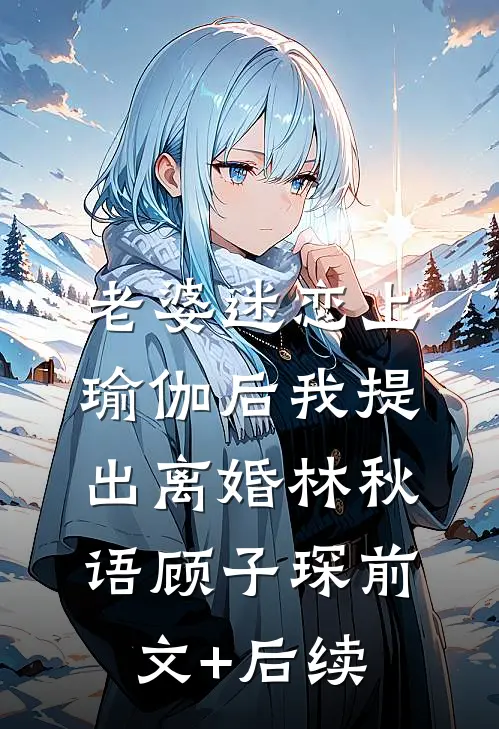 老婆迷恋上瑜伽后我提出离婚林秋语顾子琛前文+后续