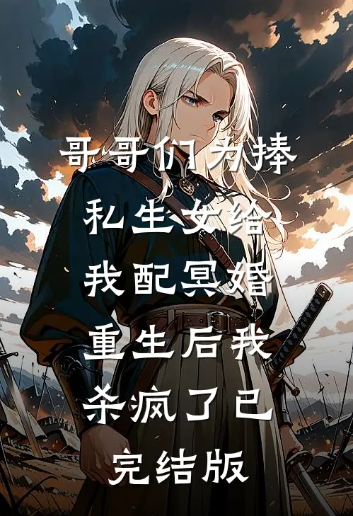 哥哥们为捧私生女给我配冥婚，重生后我杀疯了已完结版