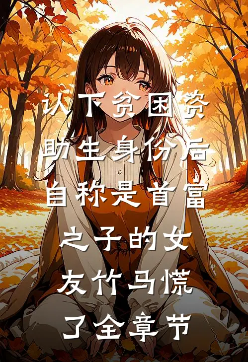 认下贫困资助生身份后，自称是首富之子的女友竹马慌了全章节
