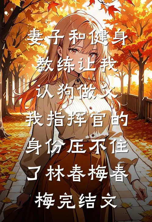 妻子和健身教练让我认狗做父，我指挥官的身份压不住了林春梅春梅完结文