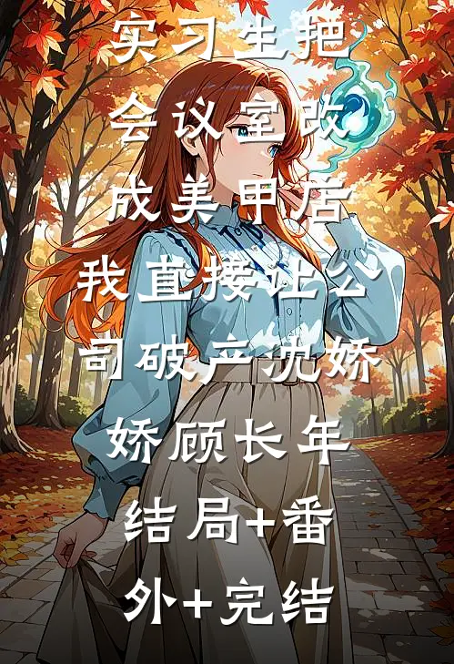 未婚夫纵容实习生把会议室改成美甲店，我直接让公司破产沈娇娇顾长年:结局+番外+完结