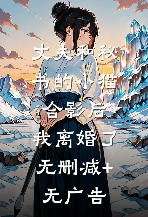 丈夫和秘书的小猫合影后，我离婚了无删减+无广告