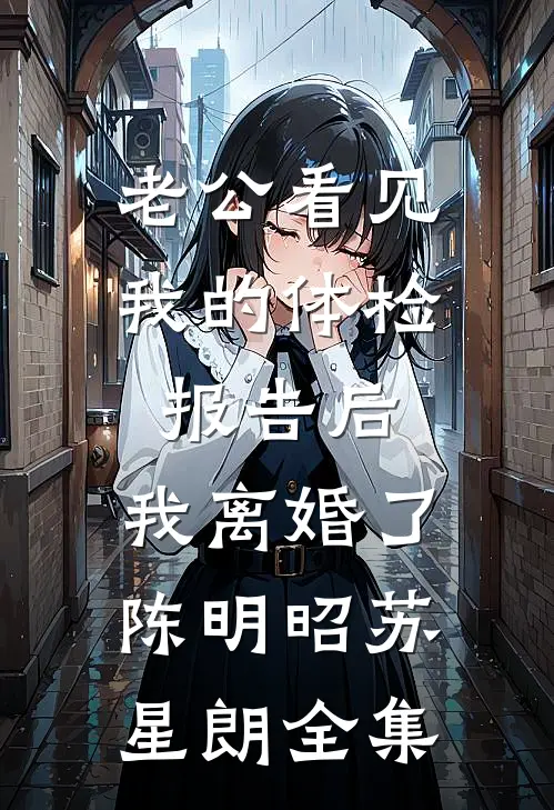 老公看见我的体检报告后，我离婚了陈明昭苏星朗全集