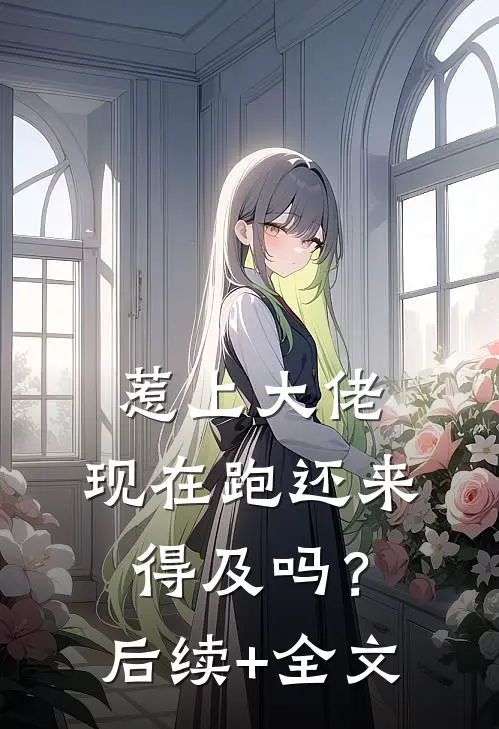 惹上大佬，现在跑还来得及吗？后续+全文