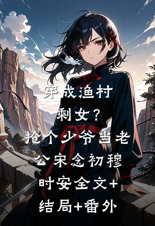 穿成渔村剩女？抢个少爷当老公宋念初穆时安全文+结局+番外