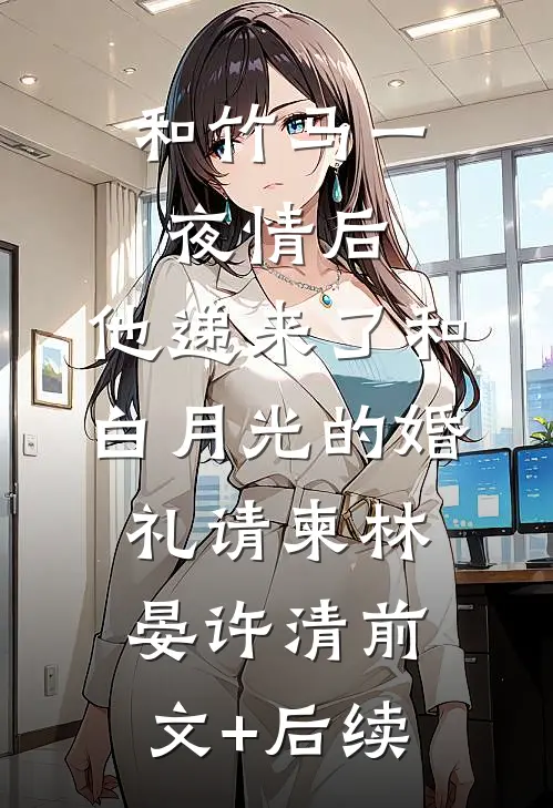 和竹马一夜情后，他递来了和白月光的婚礼请柬林晏许清前文+后续