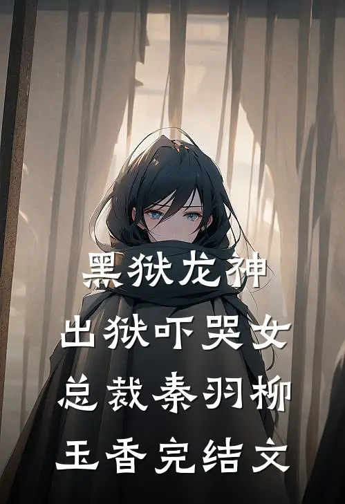 黑狱龙神，出狱吓哭女总裁秦羽柳玉香完结文