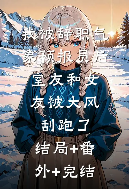 我被辞职气象预报员后，室友和女友被大风刮跑了:结局+番外+完结