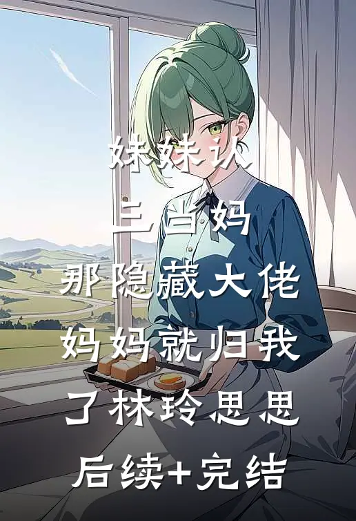 妹妹认三当妈，那隐藏大佬妈妈就归我了林玲思思后续+完结