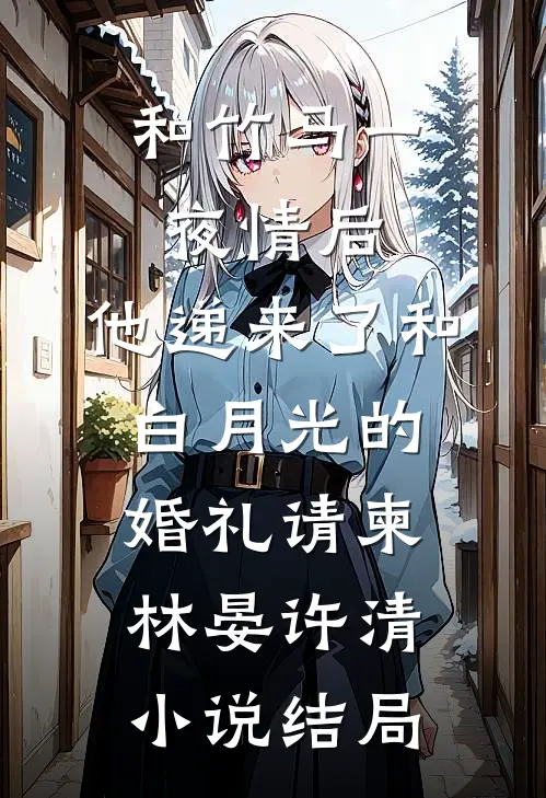 和竹马一夜情后，他递来了和白月光的婚礼请柬林晏许清小说结局