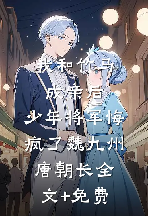 我和竹马成亲后，少年将军悔疯了魏九州唐朝长全文+免费