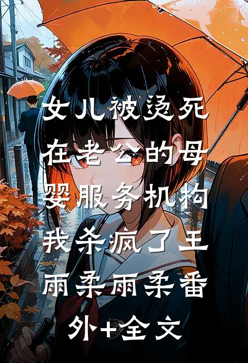 女儿被烫死在老公的母婴服务机构，我杀疯了王雨柔雨柔(番外)+(全文)