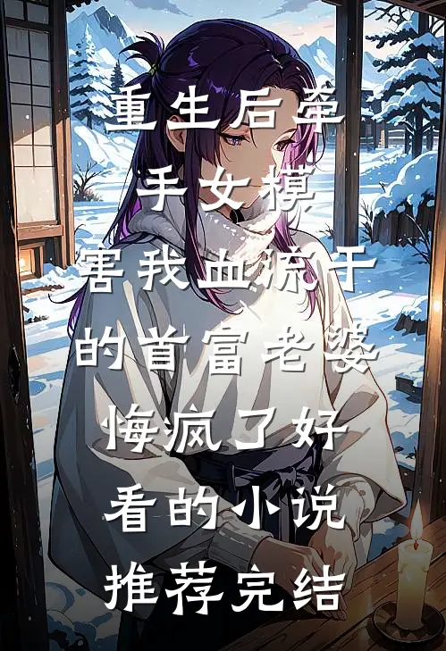 重生后牵手女模，害我血流干的首富老婆悔疯了好看的小说推荐完结