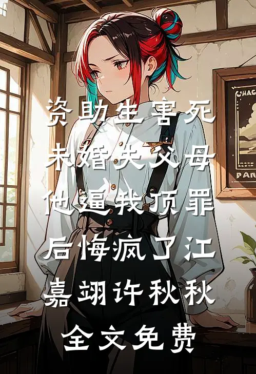 资助生害死未婚夫父母，他逼我顶罪后悔疯了江嘉翊许秋秋全文免费