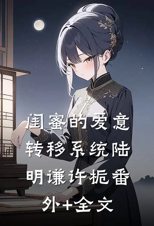 闺蜜的爱意转移系统陆明谦许栀(番外)+(全文)