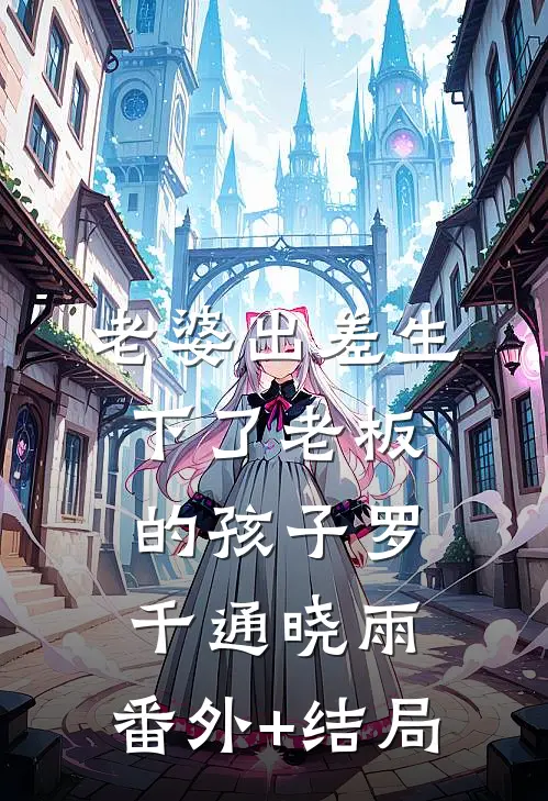 老婆出差生下了老板的孩子罗千通晓雨:(番外)+(结局)