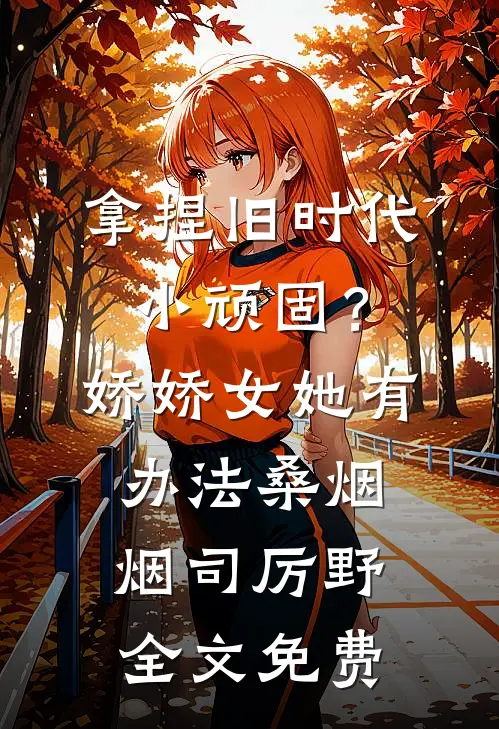 拿捏旧时代小顽固？娇娇女她有办法桑烟烟司厉野全文免费