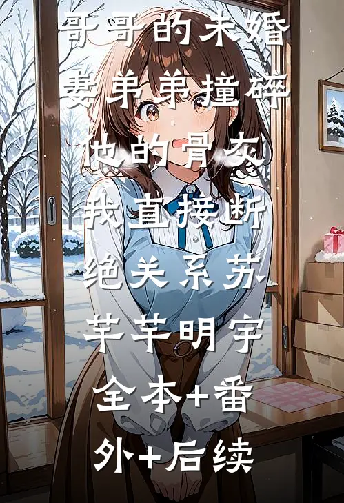 哥哥的未婚妻弟弟撞碎他的骨灰，我直接断绝关系苏芊芊明宇:全本+番外+后续