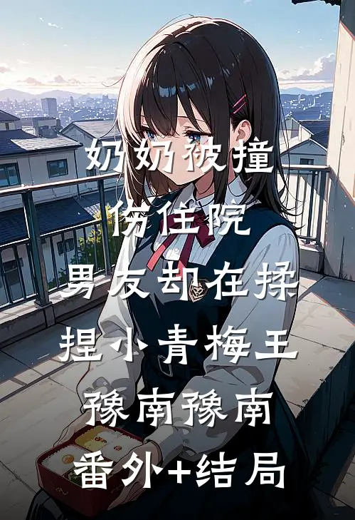 奶奶被撞伤住院，男友却在揉捏小青梅王豫南豫南:(番外)+(结局)