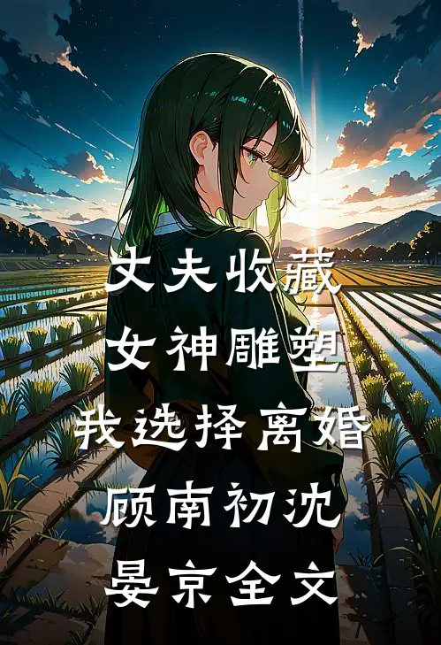 丈夫收藏女神雕塑，我选择离婚顾南初沈晏京全文