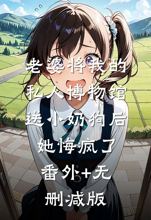 老婆将我的私人博物馆送小奶狗后，她悔疯了:番外+无删减版