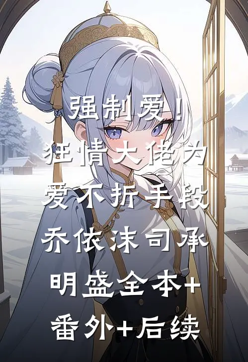 强制爱！狂情大佬为爱不折手段乔依沫司承明盛:全本+番外+后续