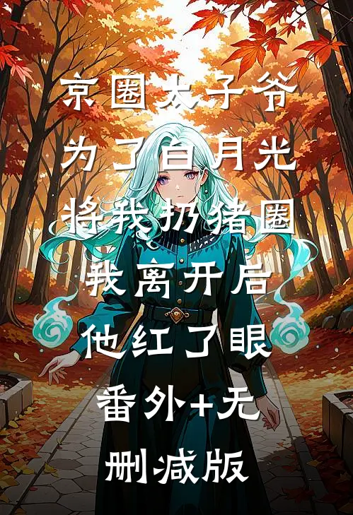 京圈太子爷为了白月光将我扔猪圈，我离开后他红了眼:番外+无删减版