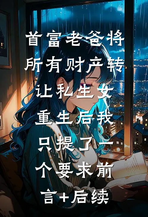 首富老爸将所有财产转让私生女，重生后我只提了一个要求前言+后续