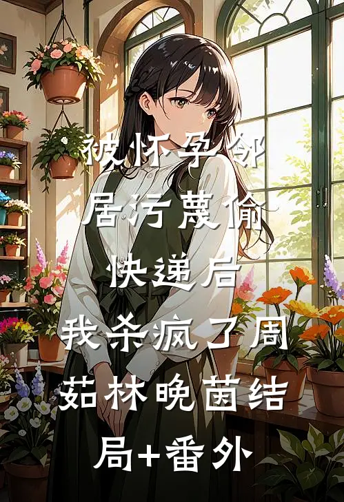 被怀孕邻居污蔑偷快递后，我杀疯了周茹林晚茵结局+番外