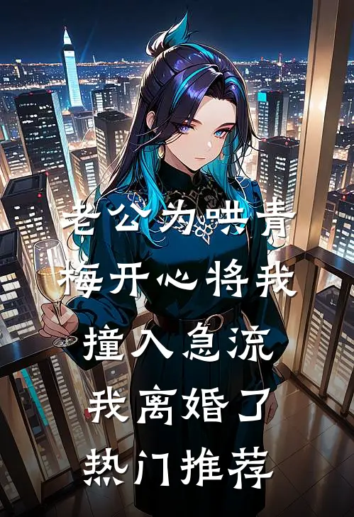 老公为哄青梅开心将我撞入急流，我离婚了热门推荐