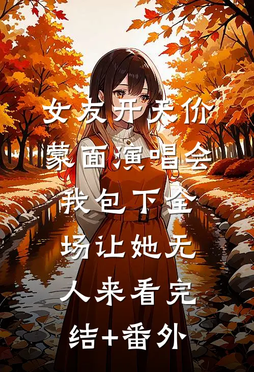 女友开天价蒙面演唱会，我包下全场让她无人来看完结+番外
