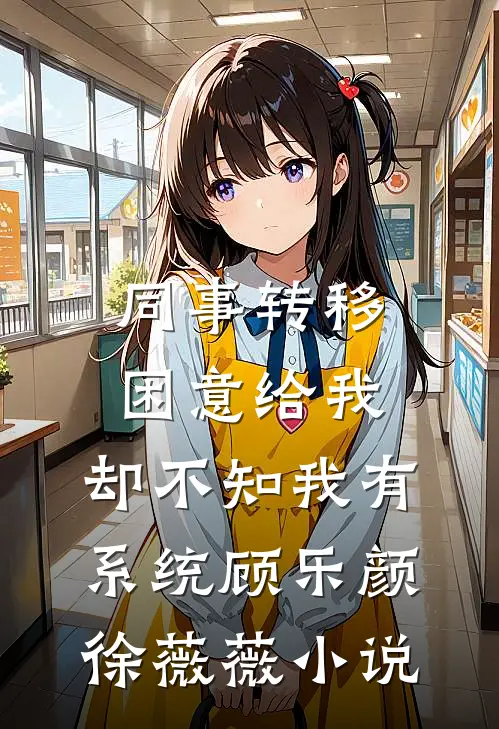 同事转移困意给我，却不知我有系统顾乐颜徐薇薇小说