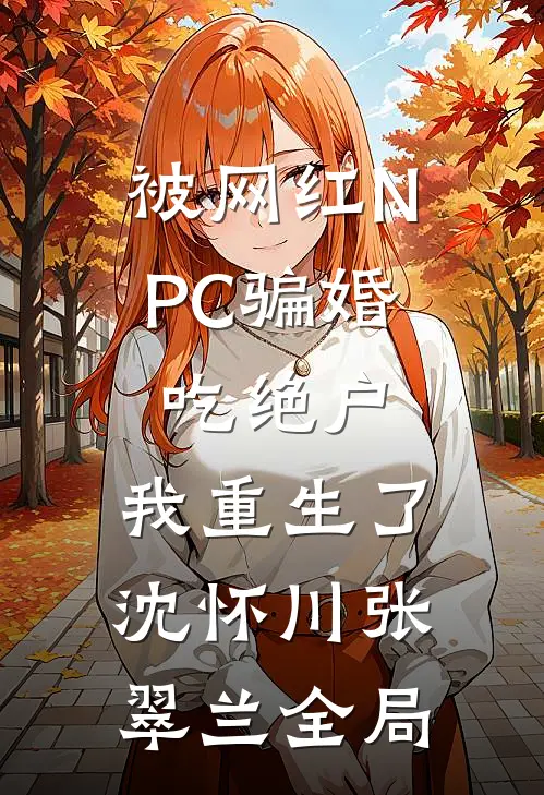 被网红NPC骗婚吃绝户，我重生了沈怀川张翠兰全局
