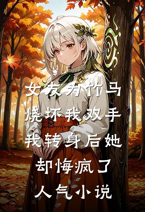 女友为竹马烧坏我双手，我转身后她却悔疯了人气小说