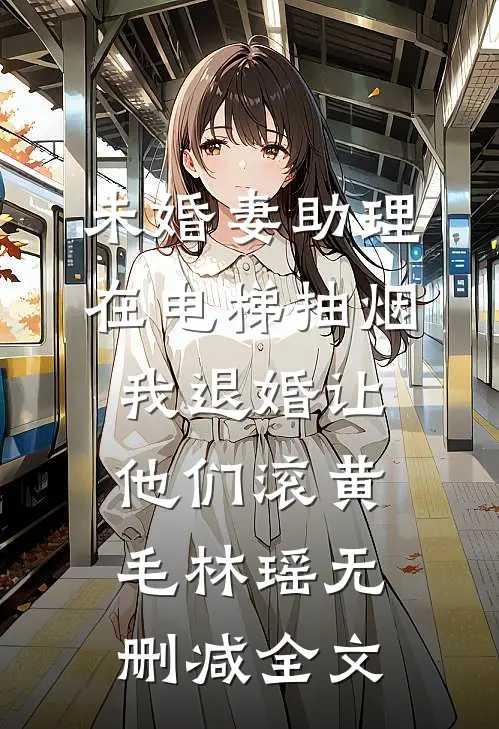 未婚妻助理在电梯抽烟，我退婚让他们滚黄毛林瑶无删减全文