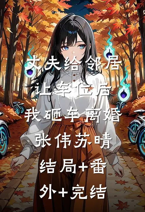 丈夫给邻居让车位后，我砸车离婚张伟苏晴:结局+番外+完结