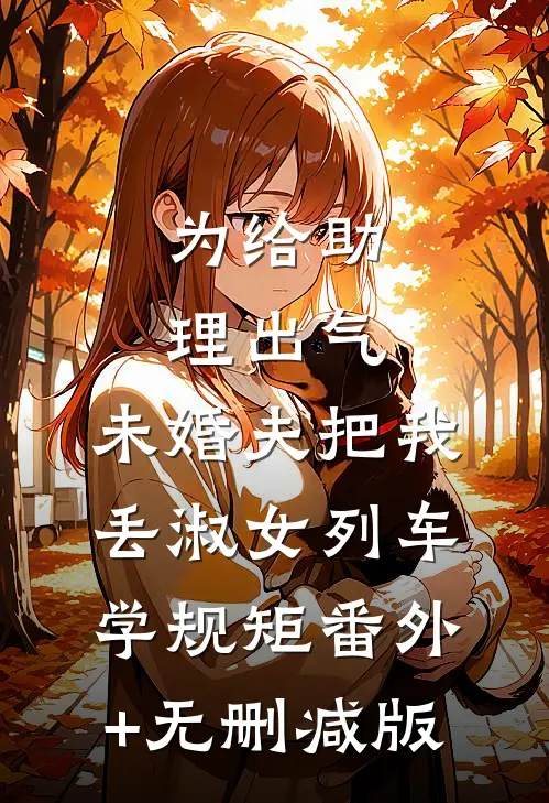 为给助理出气，未婚夫把我丢淑女列车学规矩番外+无删减版