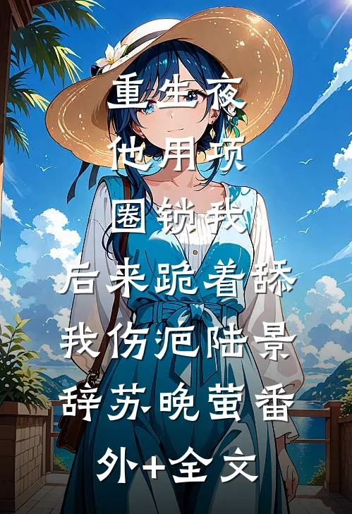 重生夜，他用项圈锁我，后来跪着舔我伤疤陆景辞苏晚萤(番外)+(全文)