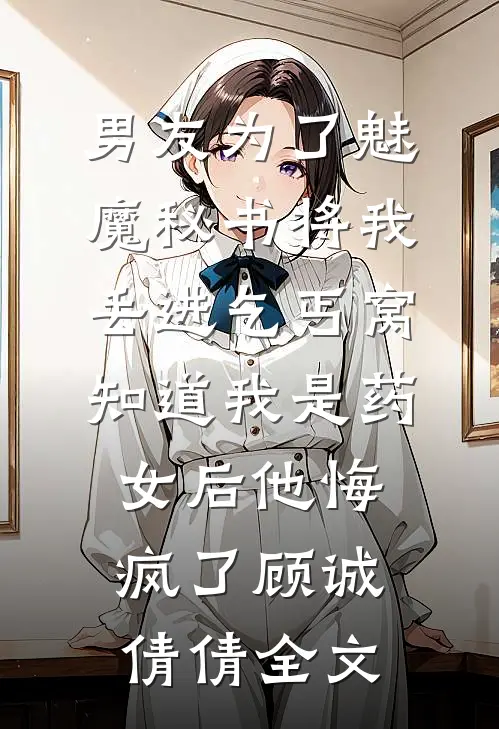 男友为了魅魔秘书将我丢进乞丐窝，知道我是药女后他悔疯了顾诚倩倩全文