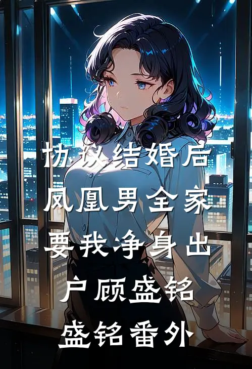 协议结婚后，凤凰男全家要我净身出户顾盛铭盛铭番外